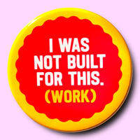 I Was Not Built for This (Work) (Button or Magnet!)